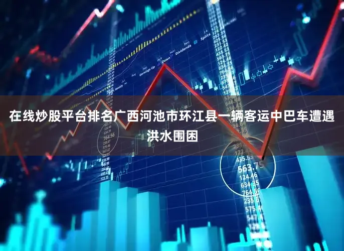 在线炒股平台排名广西河池市环江县一辆客运中巴车遭遇洪水围困