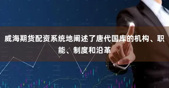 威海期货配资系统地阐述了唐代国库的机构、职能、制度和沿革
