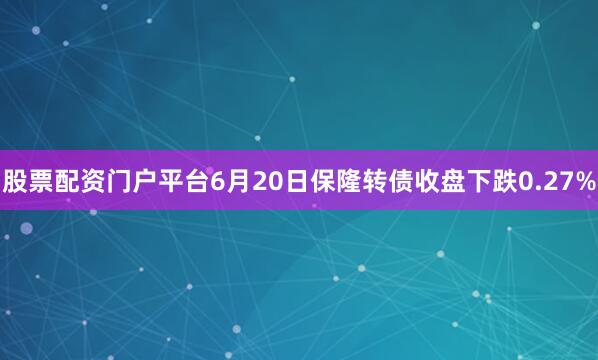 股票配资门户平台6月20日保隆转债收盘下跌0.27%