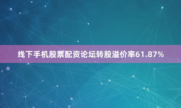线下手机股票配资论坛转股溢价率61.87%