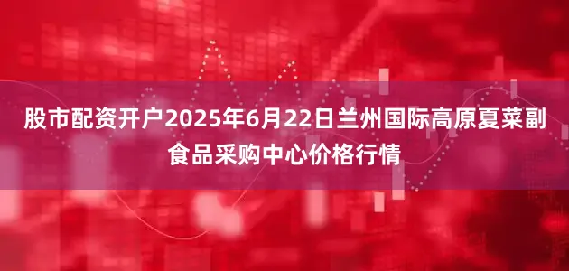 股市配资开户2025年6月22日兰州国际高原夏菜副食品采购中心价格行情
