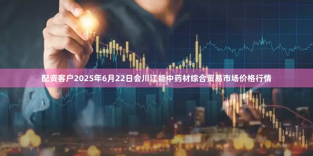 配资客户2025年6月22日会川江能中药材综合贸易市场价格行情
