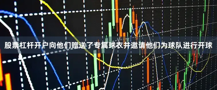 股票杠杆开户向他们赠送了专属球衣并邀请他们为球队进行开球
