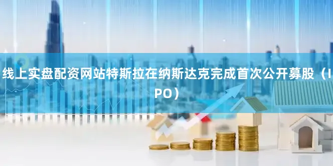 线上实盘配资网站特斯拉在纳斯达克完成首次公开募股（IPO）