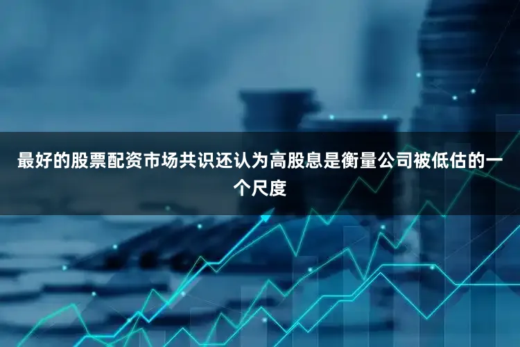 最好的股票配资　　市场共识还认为高股息是衡量公司被低估的一个尺度