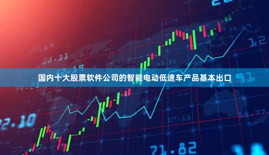 国内十大股票软件公司的智能电动低速车产品基本出口