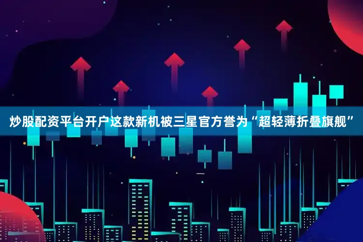 炒股配资平台开户这款新机被三星官方誉为“超轻薄折叠旗舰”