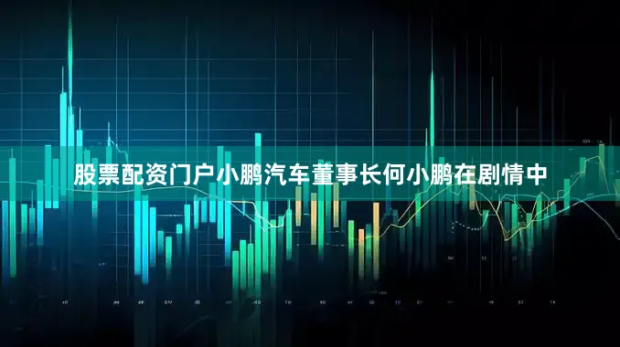 股票配资门户小鹏汽车董事长何小鹏在剧情中