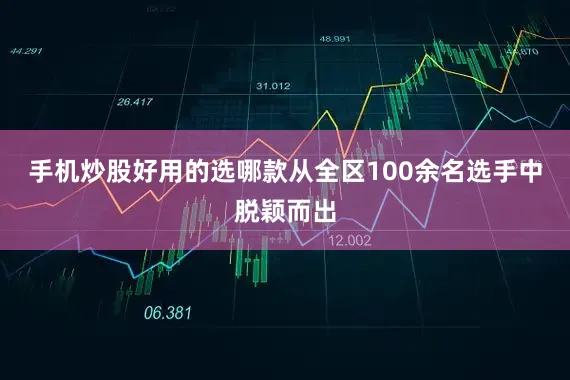 手机炒股好用的选哪款从全区100余名选手中脱颖而出