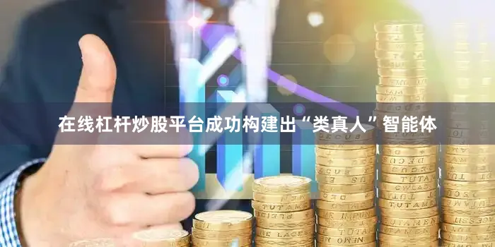 在线杠杆炒股平台成功构建出“类真人”智能体