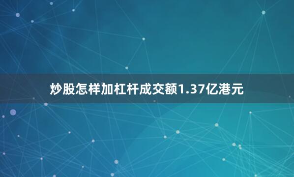 炒股怎样加杠杆成交额1.37亿港元