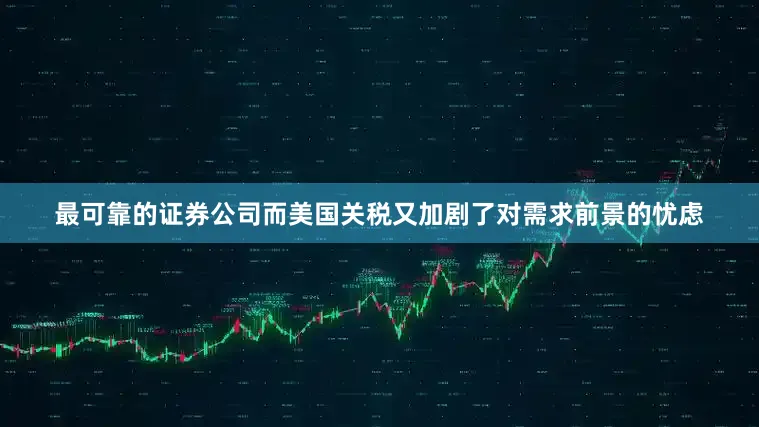 最可靠的证券公司而美国关税又加剧了对需求前景的忧虑