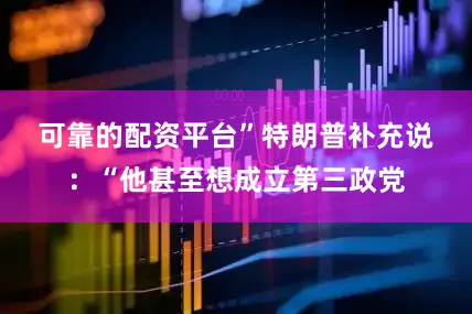 可靠的配资平台”　　特朗普补充说：“他甚至想成立第三政党