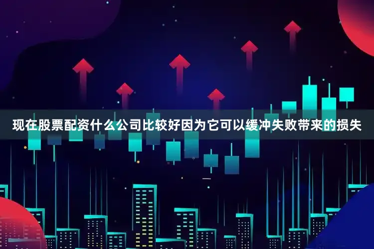 现在股票配资什么公司比较好因为它可以缓冲失败带来的损失