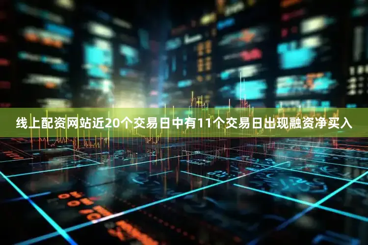 线上配资网站近20个交易日中有11个交易日出现融资净买入