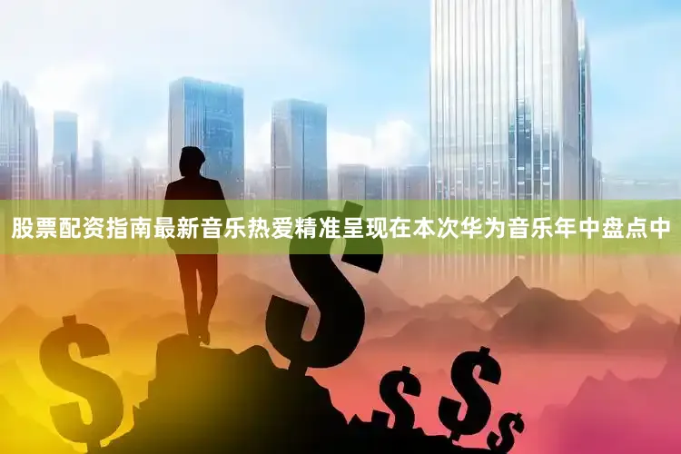 股票配资指南最新音乐热爱精准呈现在本次华为音乐年中盘点中
