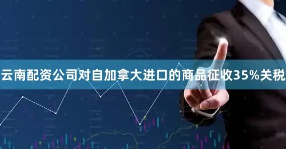 云南配资公司对自加拿大进口的商品征收35%关税