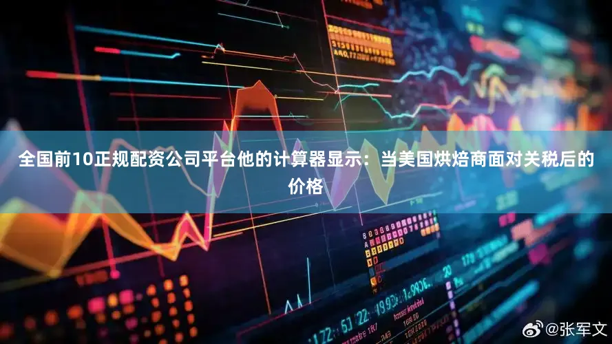 全国前10正规配资公司平台他的计算器显示：当美国烘焙商面对关税后的价格