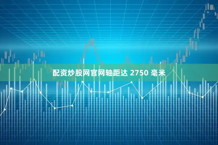 配资炒股网官网轴距达 2750 毫米