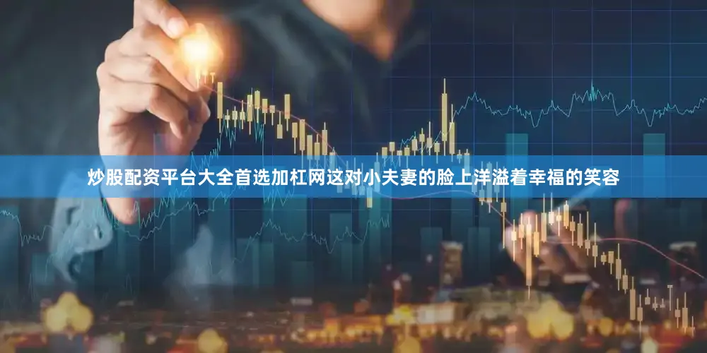炒股配资平台大全首选加杠网这对小夫妻的脸上洋溢着幸福的笑容