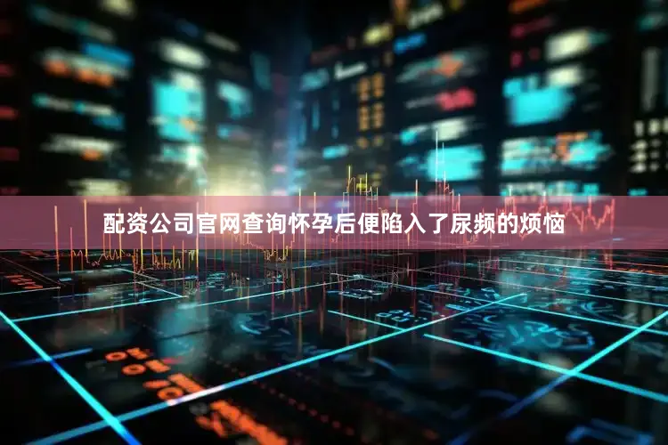 配资公司官网查询怀孕后便陷入了尿频的烦恼