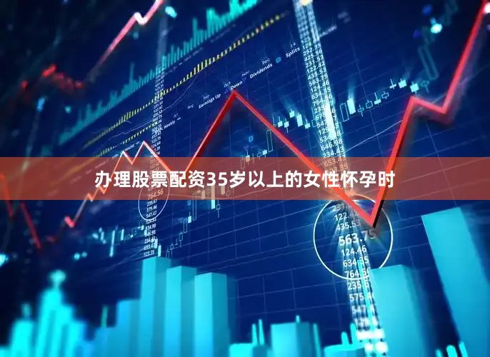 办理股票配资35岁以上的女性怀孕时