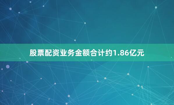 股票配资业务金额合计约1.86亿元