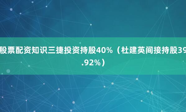 股票配资知识三捷投资持股40%（杜建英间接持股39.92%）