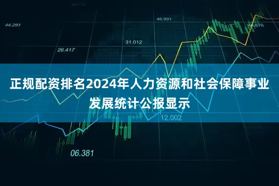 正规配资排名2024年人力资源和社会保障事业发展统计公报显示