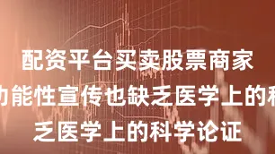 配资平台买卖股票商家突出的功能性宣传也缺乏医学上的科学论证