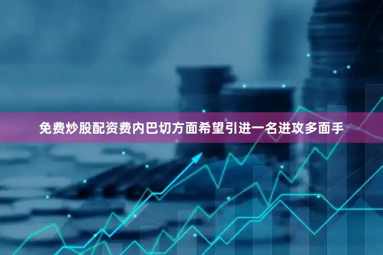 免费炒股配资费内巴切方面希望引进一名进攻多面手