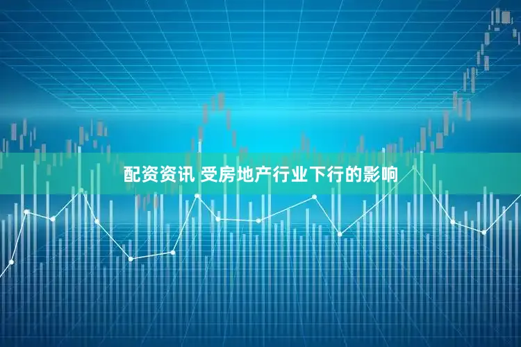 配资资讯 受房地产行业下行的影响