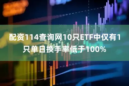 配资114查询网10只ETF中仅有1只单日换手率低于100%