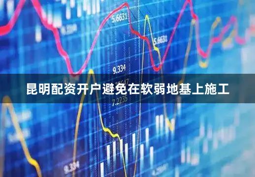 昆明配资开户避免在软弱地基上施工