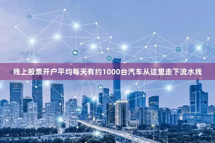 线上股票开户平均每天有约1000台汽车从这里走下流水线