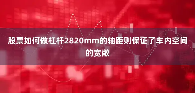 股票如何做杠杆2820mm的轴距则保证了车内空间的宽敞