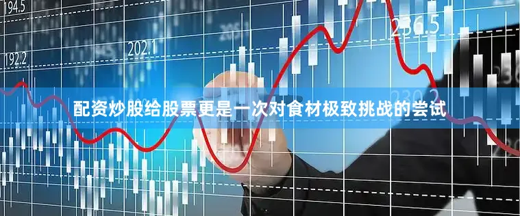 配资炒股给股票更是一次对食材极致挑战的尝试
