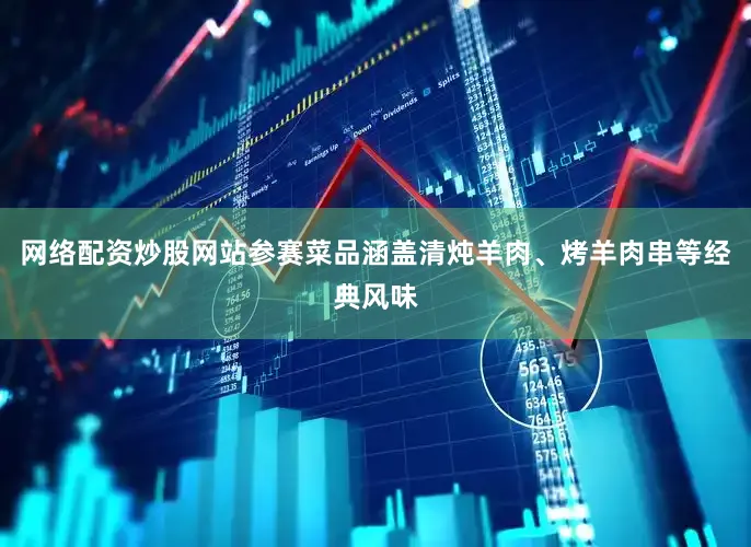 网络配资炒股网站参赛菜品涵盖清炖羊肉、烤羊肉串等经典风味