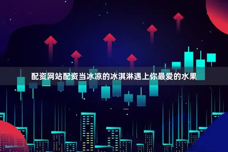 配资网站配资当冰凉的冰淇淋遇上你最爱的水果