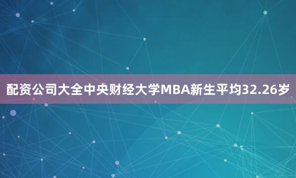 配资公司大全中央财经大学MBA新生平均32.26岁