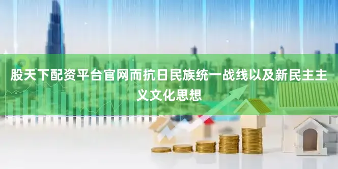 股天下配资平台官网而抗日民族统一战线以及新民主主义文化思想