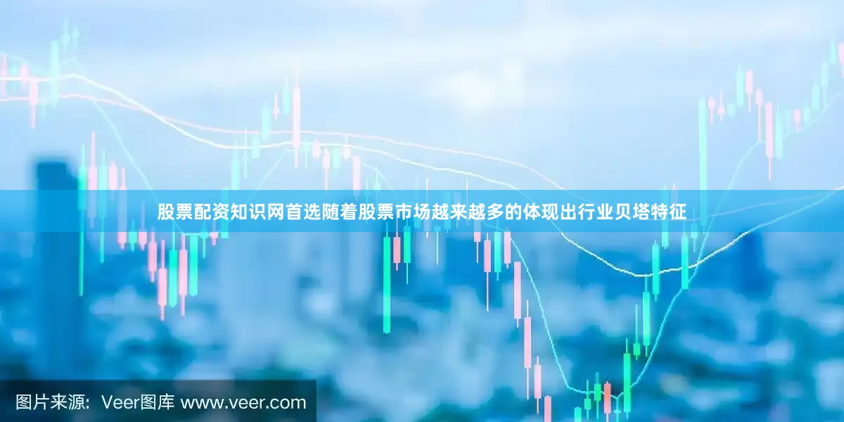 股票配资知识网首选随着股票市场越来越多的体现出行业贝塔特征