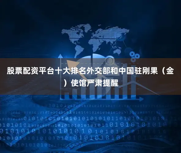 股票配资平台十大排名外交部和中国驻刚果（金）使馆严肃提醒