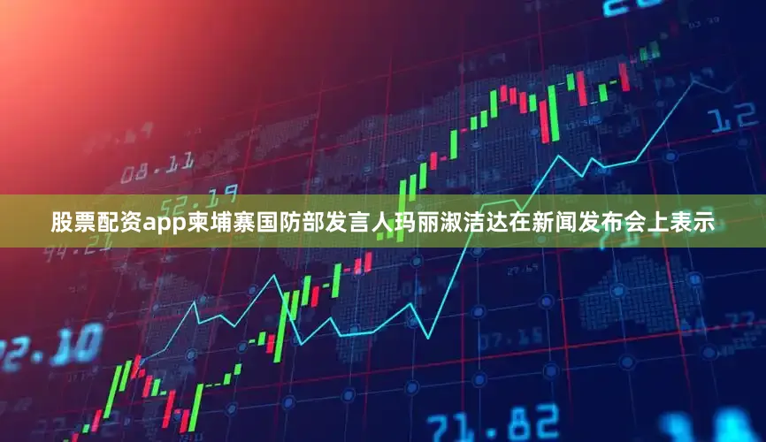 股票配资app柬埔寨国防部发言人玛丽淑洁达在新闻发布会上表示