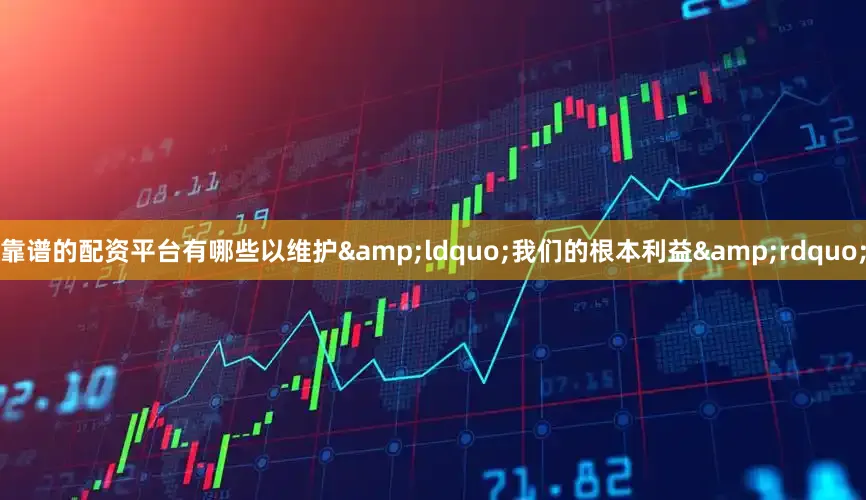 靠谱的配资平台有哪些以维护&ldquo;我们的根本利益&rdquo;