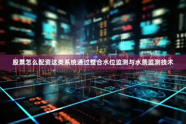 股票怎么配资这类系统通过整合水位监测与水质监测技术