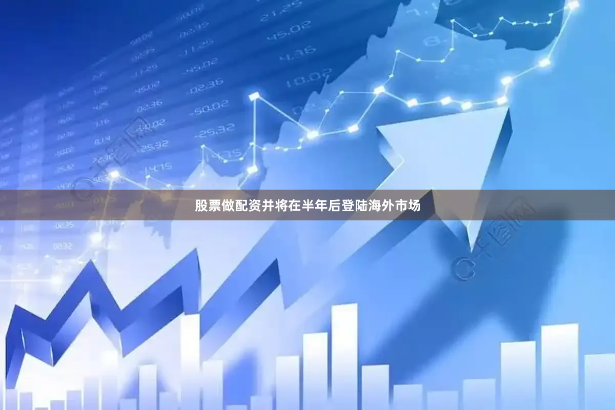 股票做配资并将在半年后登陆海外市场
