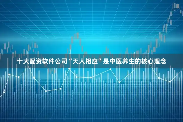十大配资软件公司“天人相应”是中医养生的核心理念