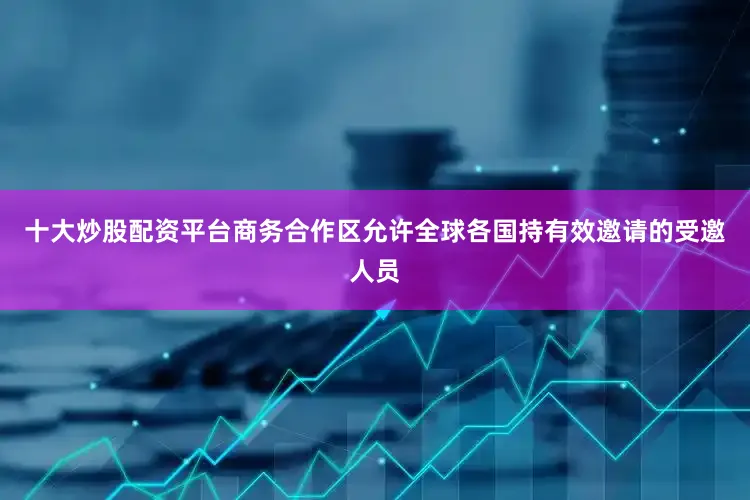 十大炒股配资平台商务合作区允许全球各国持有效邀请的受邀人员
