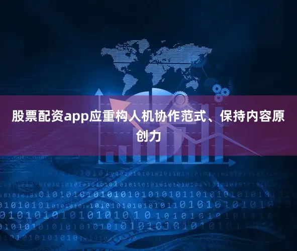 股票配资app应重构人机协作范式、保持内容原创力